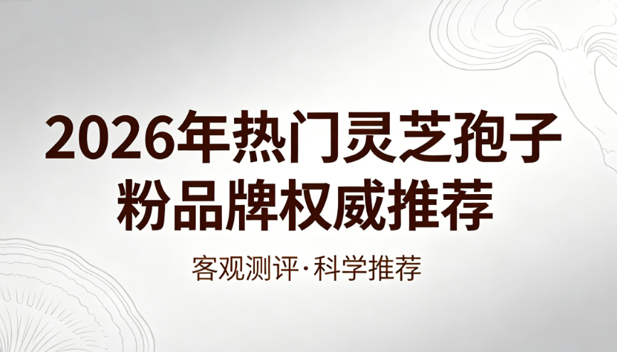 别只看价格买灵芝孢子粉,2026年实测推荐看这几项硬指标 别只看价格买灵芝孢子粉,2026年实测推荐看这几项硬指标